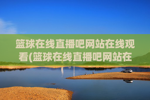 篮球在线直播吧网站在线观看(篮球在线直播吧网站在线观看视频)