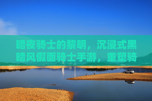 暗夜骑士的黎明，沉浸式黑暗风假面骑士手游，重塑骑士战斗的压抑美学