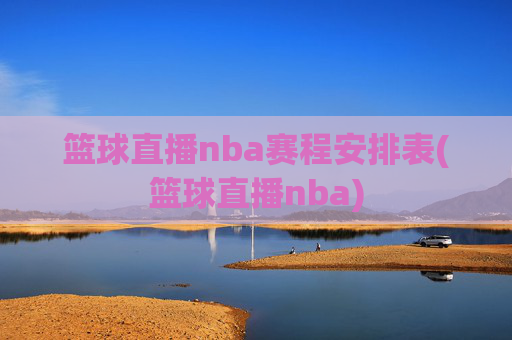 篮球直播nba赛程安排表(篮球直播nba)