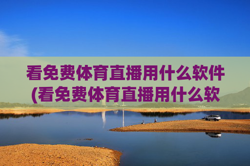 看免费体育直播用什么软件(看免费体育直播用什么软件好)免费体育直播软件推荐,看免费体育直播用什么软件好?