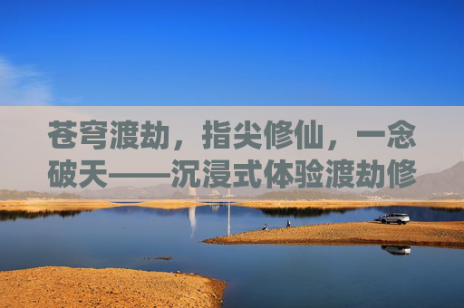苍穹渡劫,指尖修仙,一念破天——沉浸式体验渡劫修仙手游的奇幻世界,苍穹渡劫,指尖修仙,一念破天——沉浸式体验渡劫修仙手游的奇幻世界