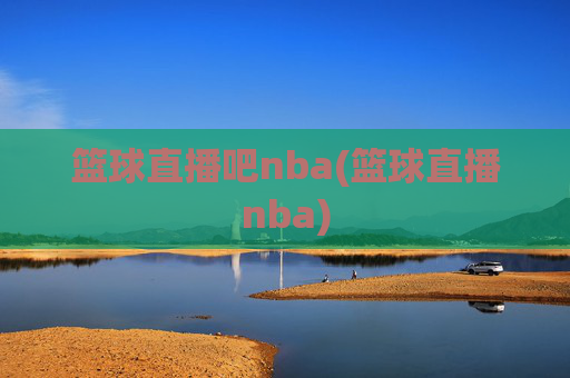 篮球直播吧nba(篮球直播nba)