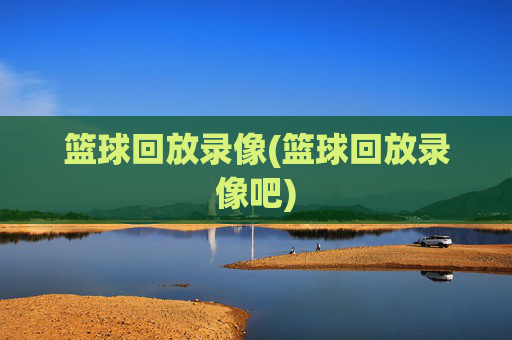 篮球回放录像(篮球回放录像吧)