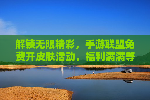解锁无限精彩，手游联盟免费开皮肤活动，福利满满等你来！