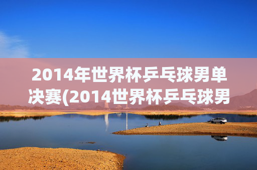 2014年世界杯乒乓球男单决赛(2014世界杯乒乓球男单决赛回放)
