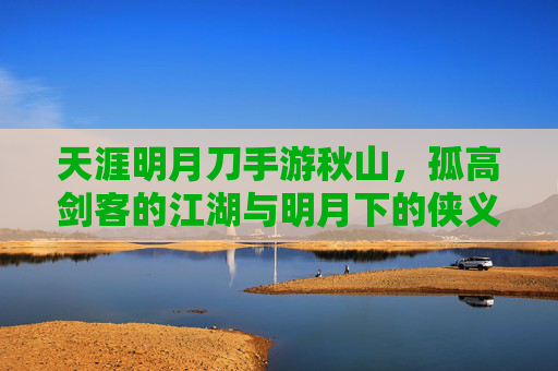 天涯明月刀手游秋山,孤高剑客的江湖与明月下的侠义风骨