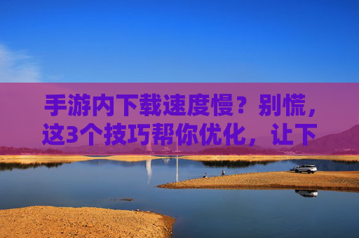 手游内下载速度慢？别慌，这3个技巧帮你优化，让下载快人一步！手游内下载速度慢？别慌，这3个技巧帮你优化，让下载快人一步！
