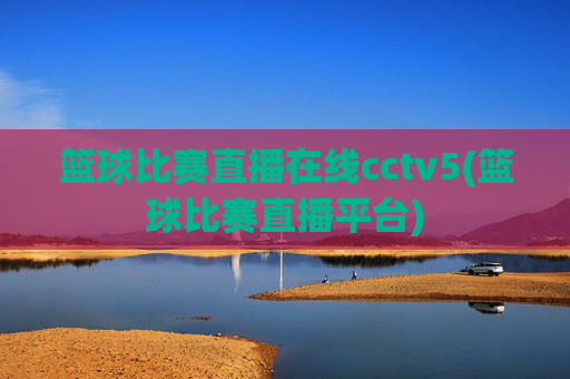 篮球比赛直播在线cctv5(篮球比赛直播平台)
