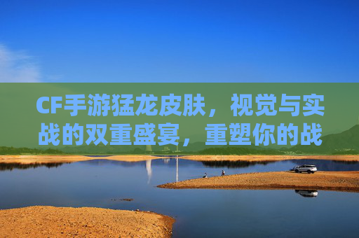 CF手游猛龙皮肤，视觉与实战的双重盛宴，重塑你的战场风采