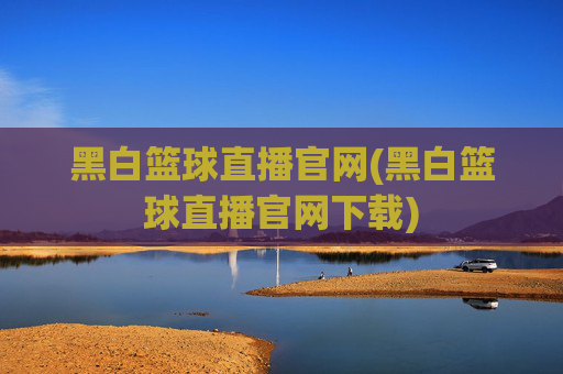 黑白篮球直播官网(黑白篮球直播官网下载)