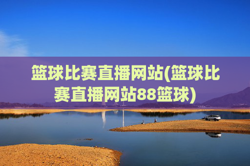 篮球比赛直播网站(篮球比赛直播网站88篮球)