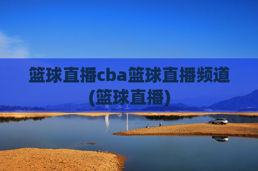 篮球直播cba篮球直播频道(篮球直播)