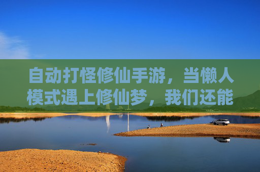 自动打怪修仙手游,当懒人模式遇上修仙梦,我们还能找到本真的仙途吗?