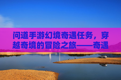 问道手游幻境奇遇任务，穿越奇境的冒险之旅——奇遇的奥秘与冒险的乐趣