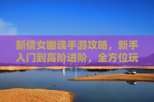 新倩女幽魂手游攻略，新手入门到高阶进阶，全方位玩法解析