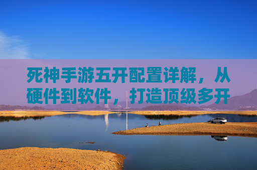 死神手游五开配置详解,从硬件到软件,打造顶级多开体验,死神手游五开配置详解,从硬件到软件打造顶级多开体验