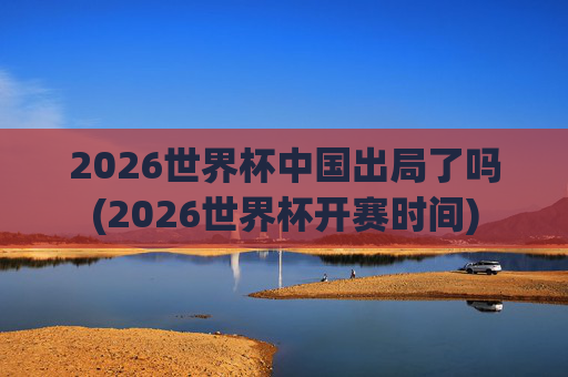 2026世界杯中国出局了吗(2026世界杯开赛时间)