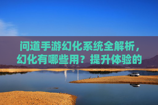 问道手游幻化系统全解析,幻化有哪些用?提升体验的关键要素