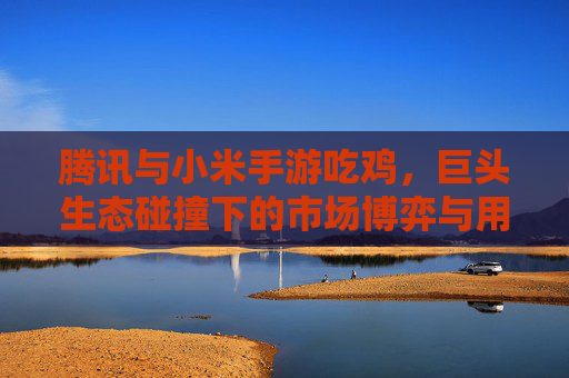 腾讯与小米手游吃鸡，巨头生态碰撞下的市场博弈与用户选择
