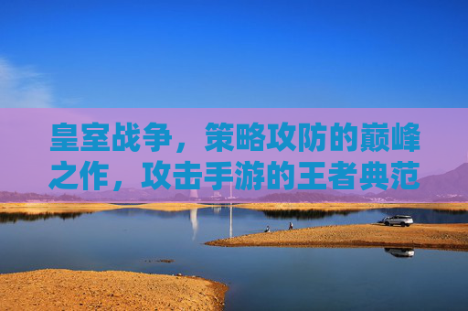 皇室战争，策略攻防的巅峰之作，攻击手游的王者典范