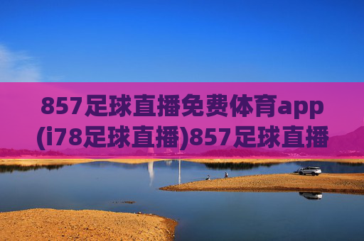 857足球直播免费体育app(i78足球直播)857足球直播免费体育app(i78足球直播) - 官方免费足球直播平台