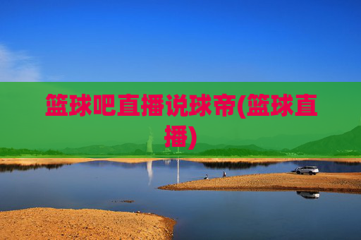 篮球吧直播说球帝(篮球直播)