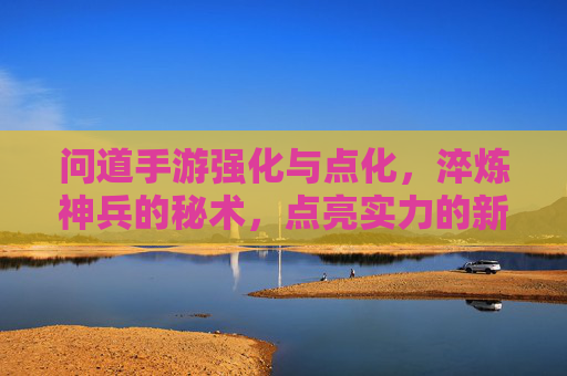 问道手游强化与点化，淬炼神兵的秘术，点亮实力的新篇章