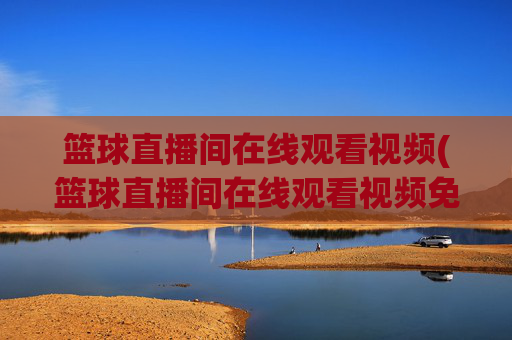 篮球直播间在线观看视频(篮球直播间在线观看视频免费)