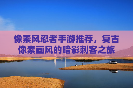 像素风忍者手游推荐，复古像素画风的暗影刺客之旅