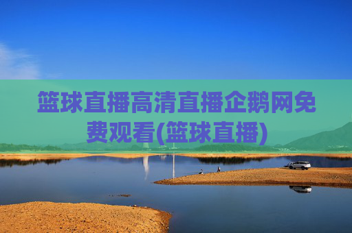 篮球直播高清直播企鹅网免费观看(篮球直播)