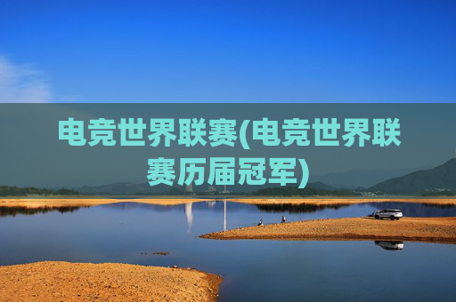 电竞世界联赛(电竞世界联赛历届冠军)