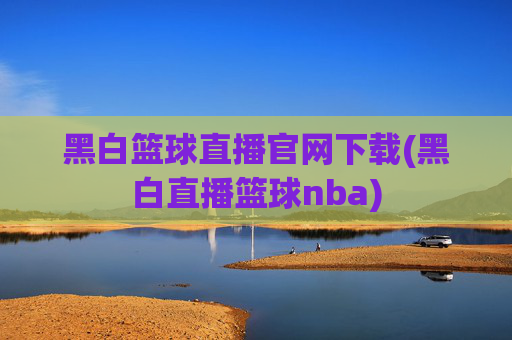 黑白篮球直播官网下载(黑白直播篮球nba)