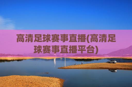 高清足球赛事直播(高清足球赛事直播平台)