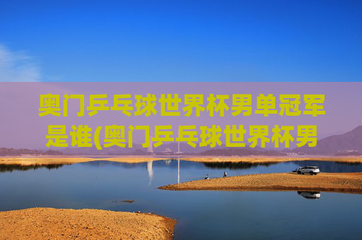 奥门乒乓球世界杯男单冠军是谁(奥门乒乓球世界杯男单冠军是谁)