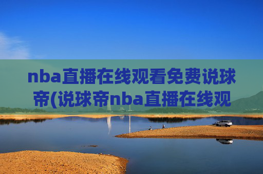 nba直播在线观看免费说球帝(说球帝nba直播在线观看免费说球帝)