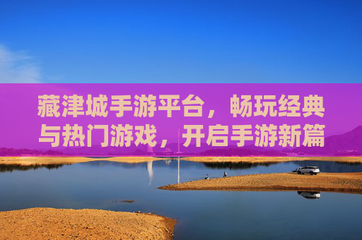 藏津城手游平台,畅玩经典与热门游戏,开启手游新篇章