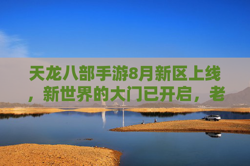 天龙八部手游8月新区上线，新世界的大门已开启，老玩家与新秀共谱江湖新篇