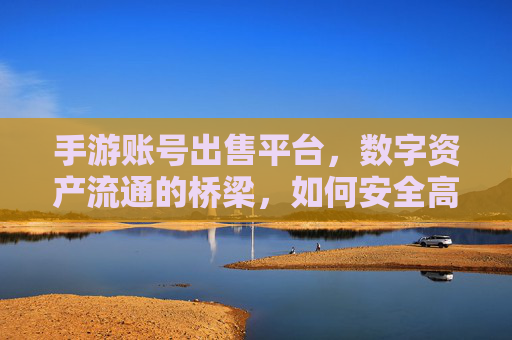 手游账号出售平台，数字资产流通的桥梁，如何安全高效交易？