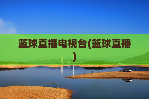 篮球直播电视台(篮球直播)