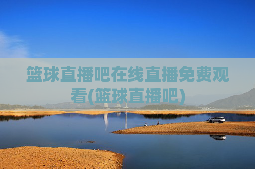 篮球直播吧在线直播免费观看(篮球直播吧)