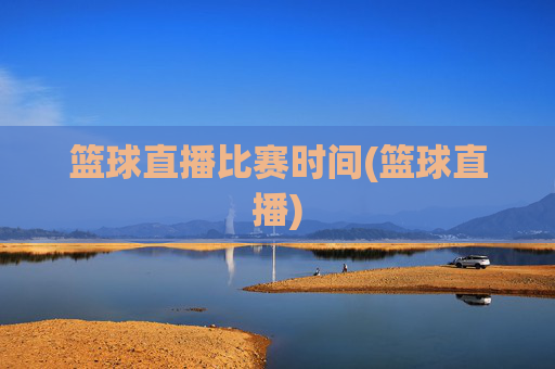 篮球直播比赛时间(篮球直播)