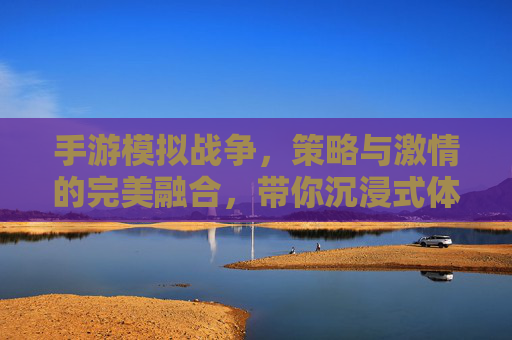 手游模拟战争,策略与激情的完美融合,带你沉浸式体验战争魅力
