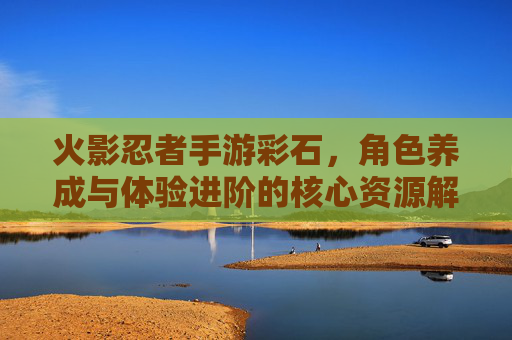 火影忍者手游彩石，角色养成与体验进阶的核心资源解析，火影忍者手游彩石，角色养成与体验进阶的核心资源解析