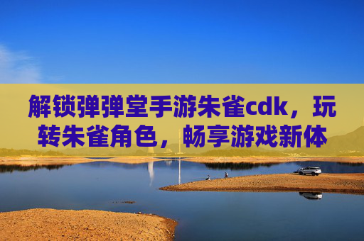解锁弹弹堂手游朱雀cdk,玩转朱雀角色,畅享游戏新体验!