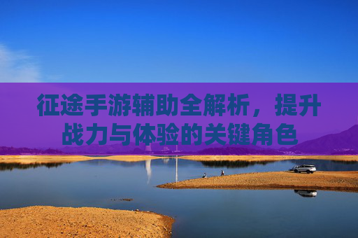 征途手游辅助全解析,提升战力与体验的关键角色