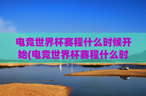 电竞世界杯赛程什么时候开始(电竞世界杯赛程什么时候开始的)