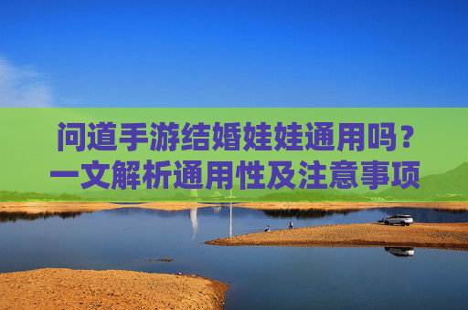 问道手游结婚娃娃通用吗？一文解析通用性及注意事项