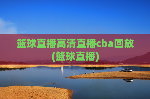 篮球直播高清直播cba回放(篮球直播)