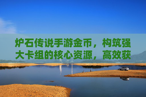 炉石传说手游金币，构筑强大卡组的核心资源，高效获取与合理使用指南，炉石传说手游金币，构筑强大卡组的核心资源，高效获取与合理使用指南
