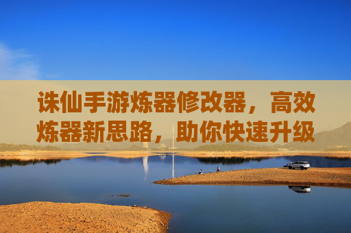 诛仙手游炼器修改器，高效炼器新思路，助你快速升级装备